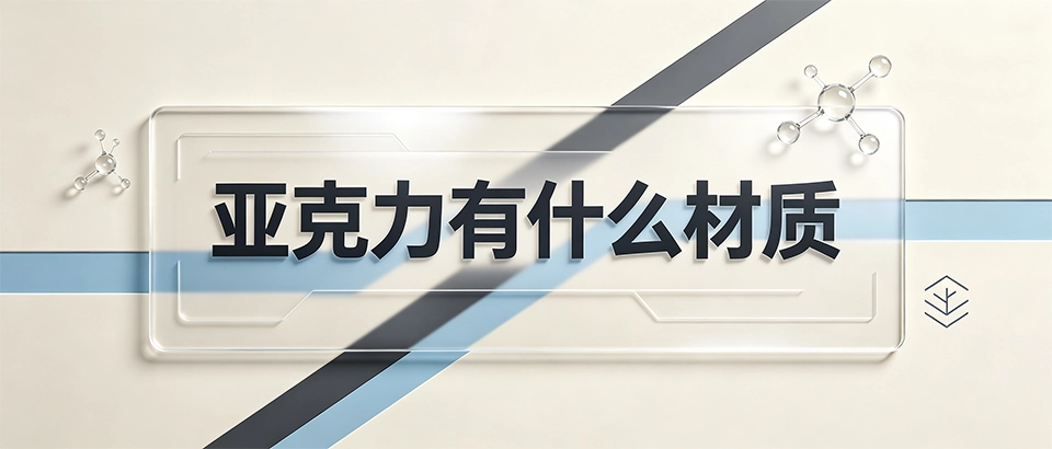 亚克力有什么材质？详解浇铸挤出板材区别与选型指南