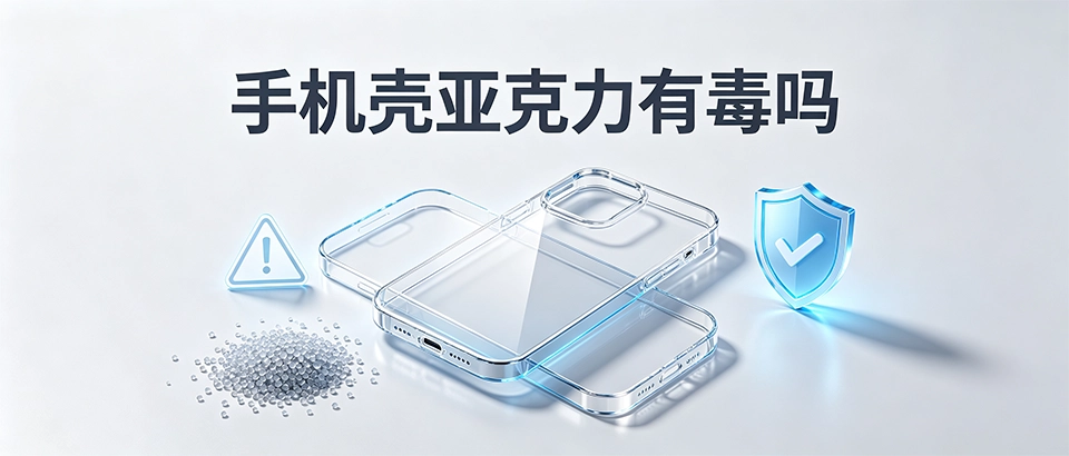 手机壳亚克力有毒吗？材质安全解析、选购要点与常见问题