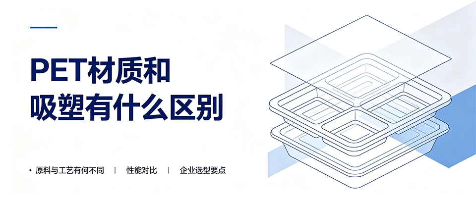 PET材质和吸塑有什么区别｜性能用途选型对比