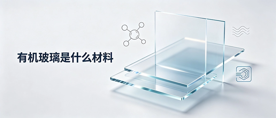 有机玻璃是什么材料？一文了解其特性、用途与选型要点