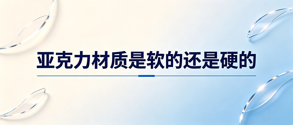 亚克力材质是软的还是硬的｜一文看懂硬度区别与选型指南
