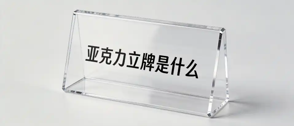 亚克力立牌是什么｜亚克力立牌选型避坑与材质鉴别指南